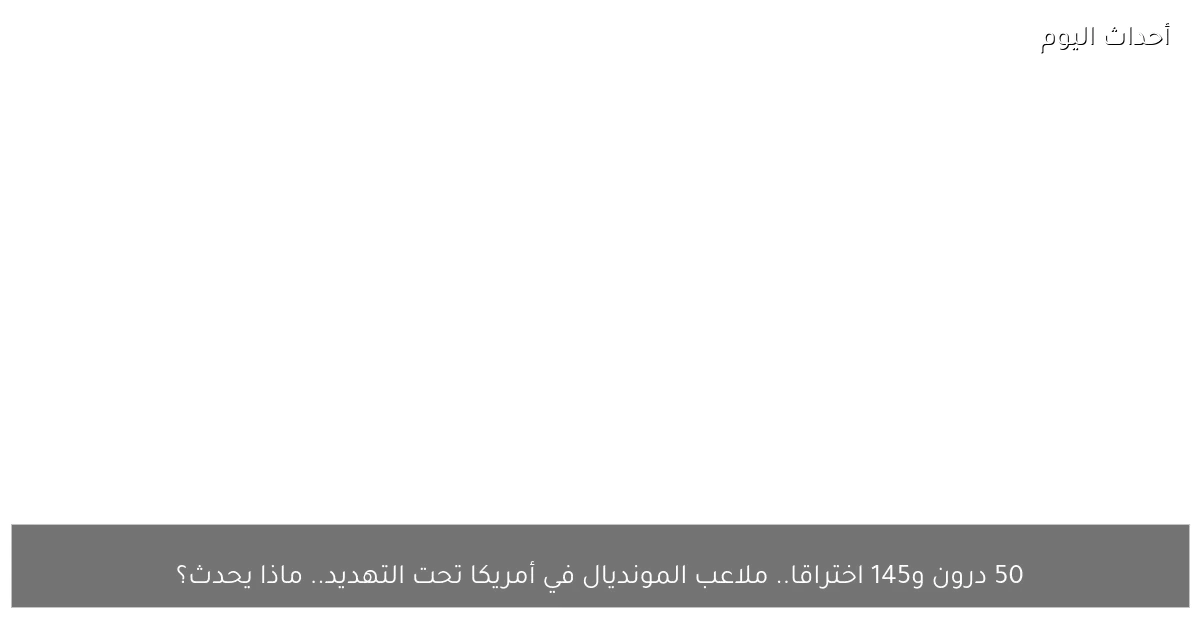 50 درون و145 اختراقا.. ملاعب المونديال في أمريكا تحت التهديد.. ماذا يحدث؟