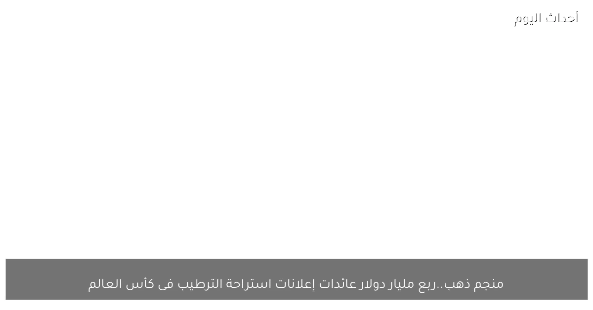 منجم ذهب..ربع مليار دولار عائدات إعلانات استراحة الترطيب فى كأس العالم