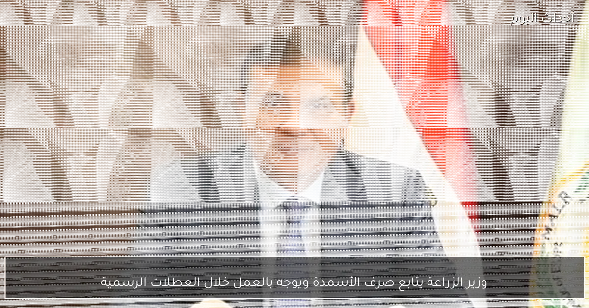 وزير الزراعة يتابع صرف الأسمدة ويوجه بالعمل خلال العطلات الرسمية