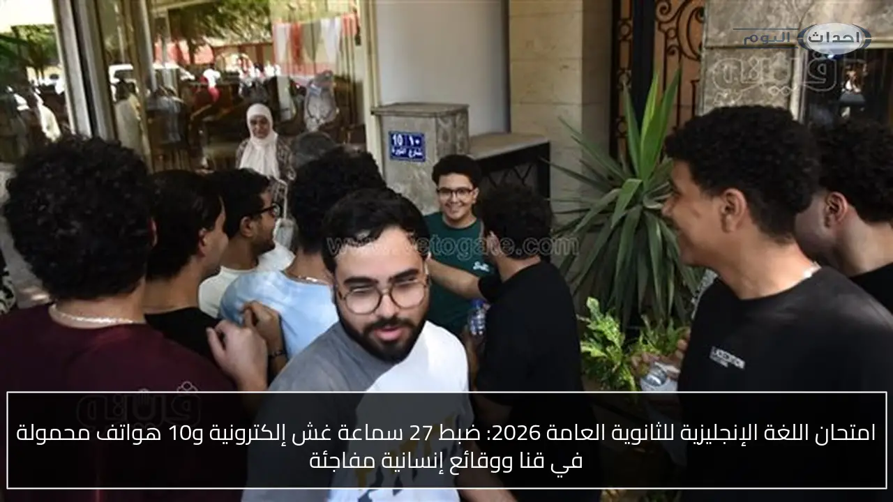 امتحان اللغة الإنجليزية للثانوية العامة 2026: ضبط 27 سماعة غش إلكترونية و10 هواتف محمولة في قنا ووقائع إنسانية مفاجئة