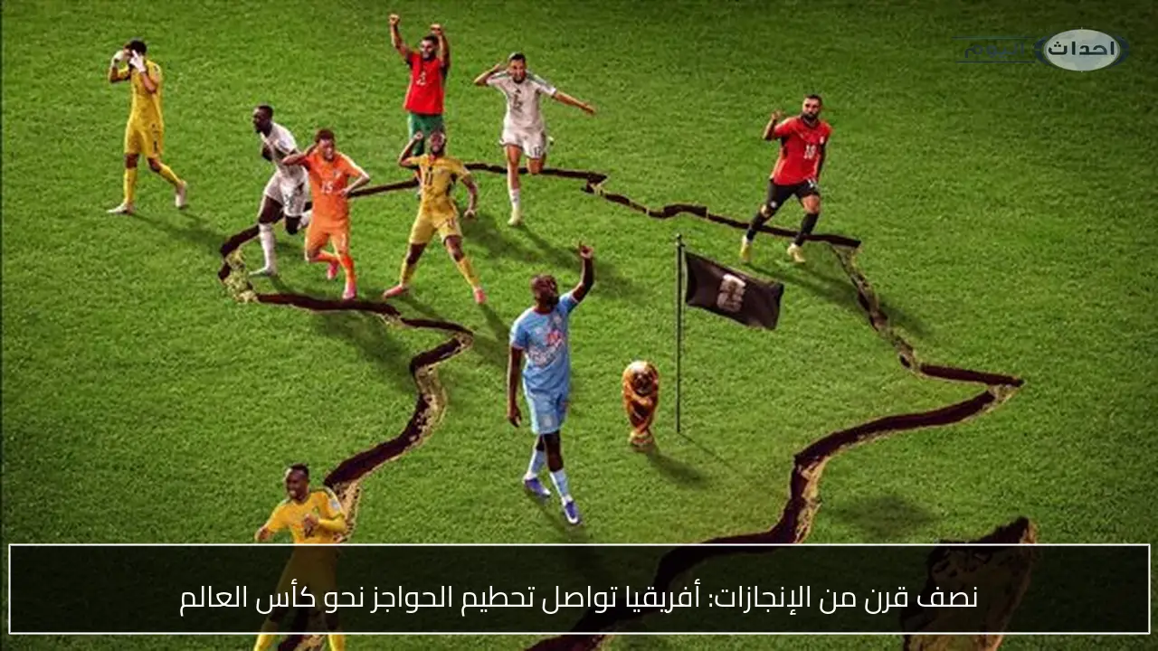 نصف قرن من الإنجازات: أفريقيا تواصل تحطيم الحواجز نحو كأس العالم