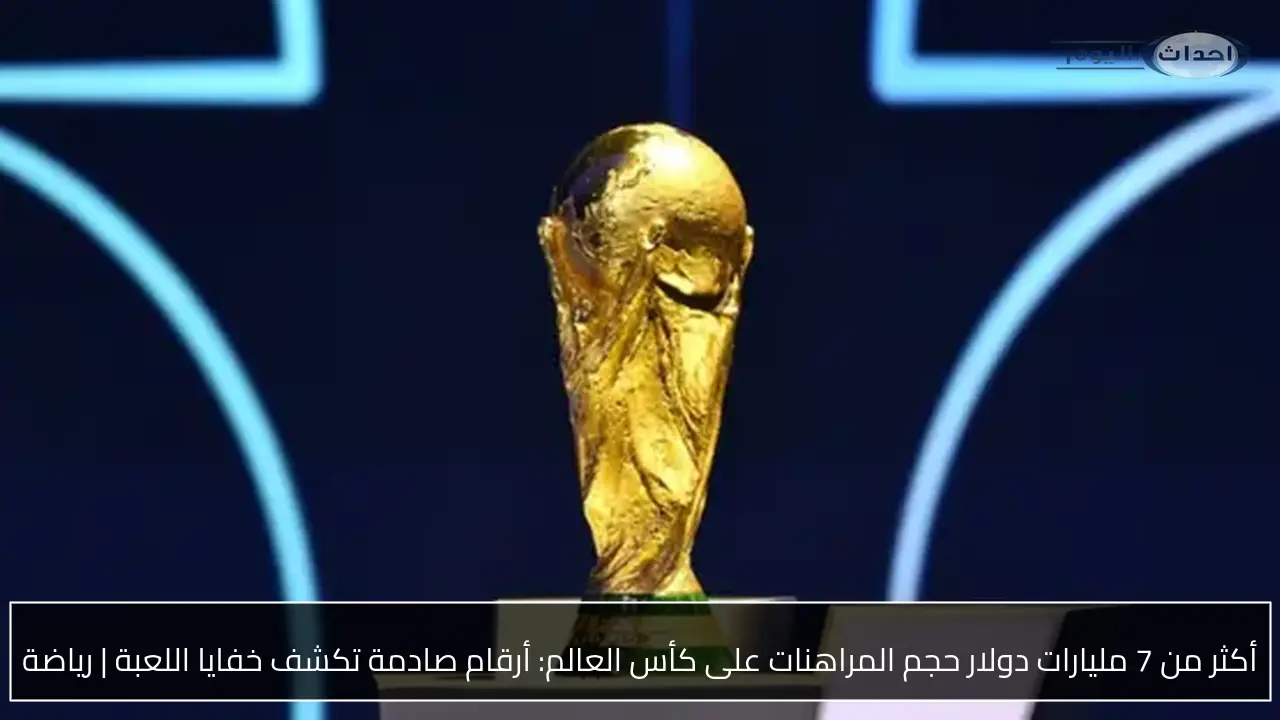 أكثر من 7 مليارات دولار حجم المراهنات على كأس العالم: أرقام صادمة تكشف خفايا اللعبة | رياضة
