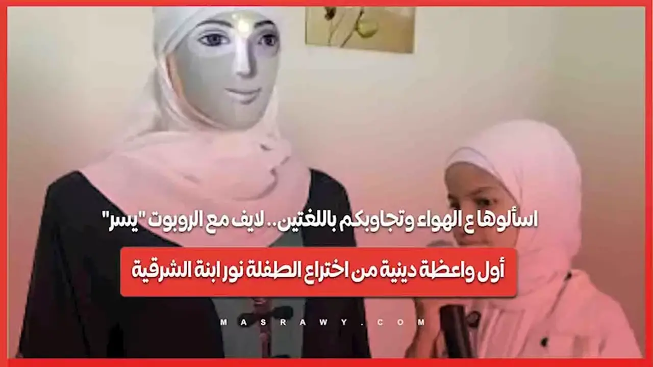 الروبوت “يسر”: أول واعظة دينية من اختراع الطفلة نور ابنة الشرقية يقدم إجابات باللغتين في بث مباشر