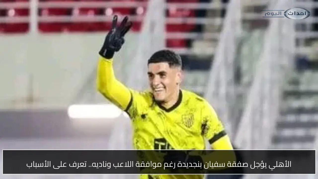 الأهلي يؤجل صفقة سفيان بنجديدة رغم موافقة اللاعب وناديه.. تعرف على الأسباب