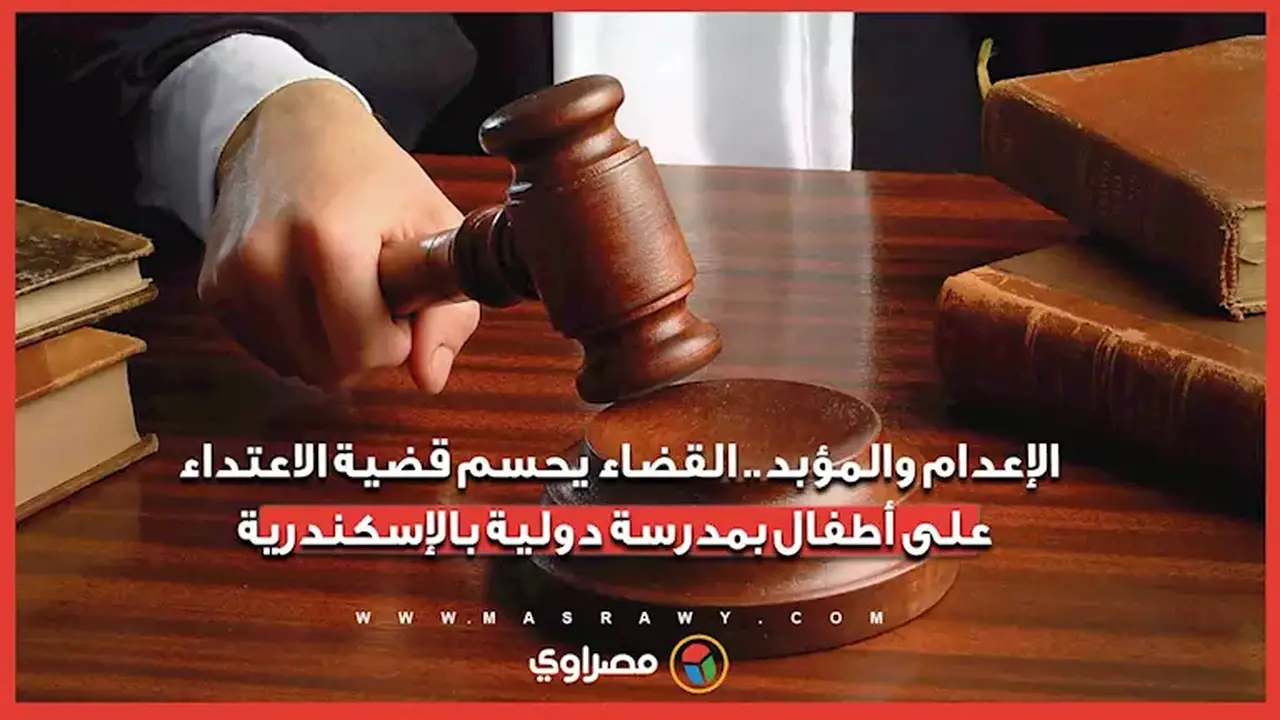 الإعدام والمؤبد في حكم قضائي بقضية الاعتداء على أطفال بمدرسة دولية بالإسكندرية