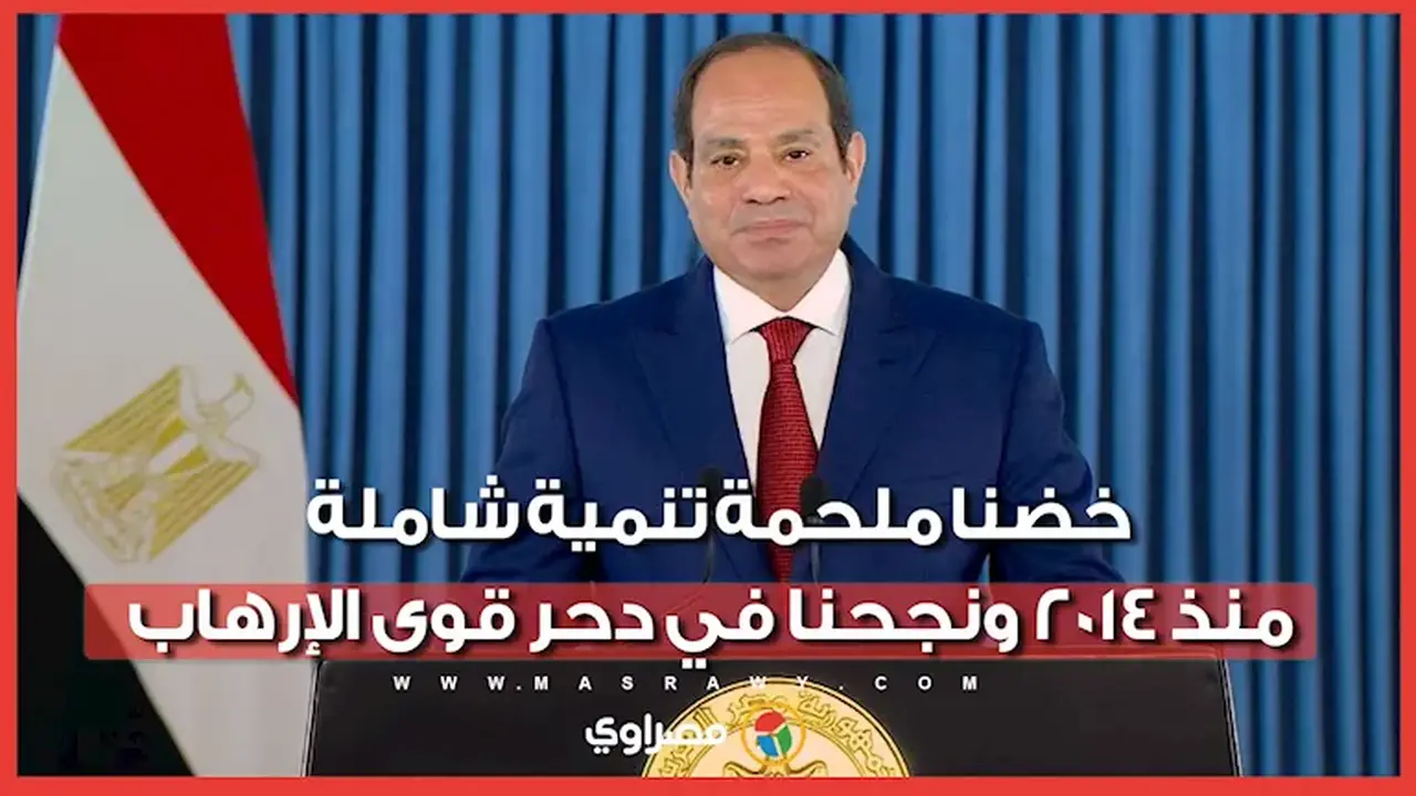 الرئيس السيسي: انطلاق مصر نحو التنمية الشاملة منذ 2014 ودحر قوى الإرهاب