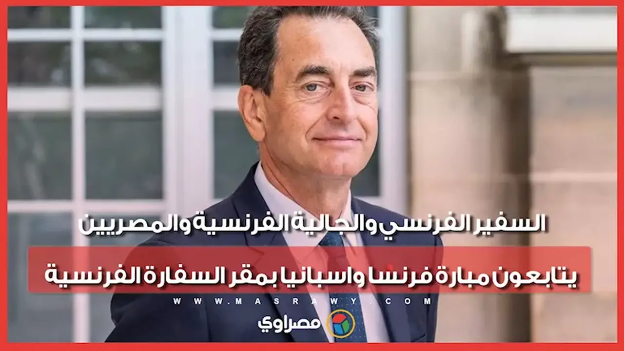 السفير الفرنسي والجالية الفرنسية والمصريون يتابعون مباراة فرنسا وإسبانيا في السفارة الفرنسية
