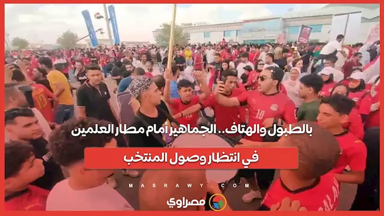 الجماهير تحتفل بالطبول والهتاف أمام مطار العلمين في انتظار وصول المنتخب