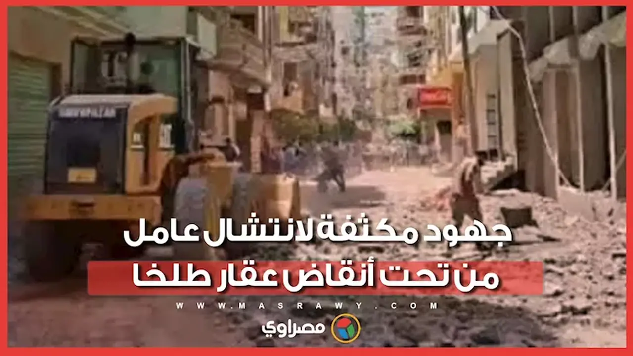 جهود مكثفة لإنقاذ عامل تحت أنقاض عقار منهار في طلخا بالدقهلية