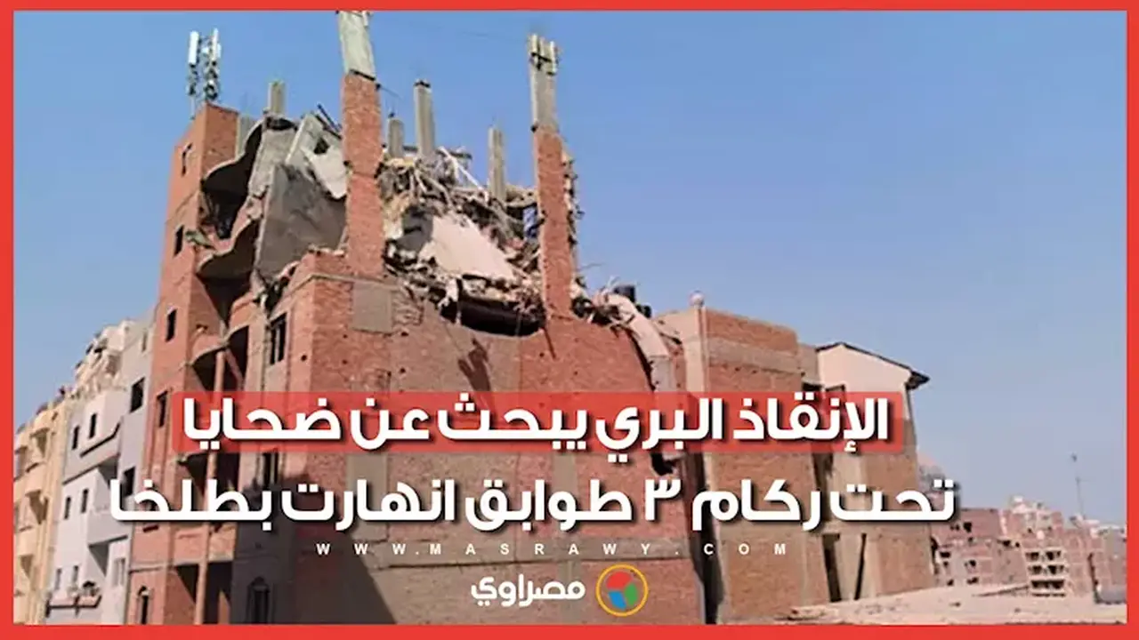 سباق مع الزمن في الدقهلية: جهود الإنقاذ تبحث عن ضحايا تحت ركام عقار منهار بطلخا