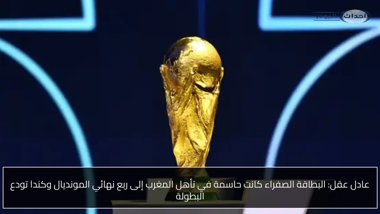 عادل عقل: البطاقة الصفراء كانت حاسمة في تأهل المغرب إلى ربع نهائي المونديال وكندا تودع البطولة