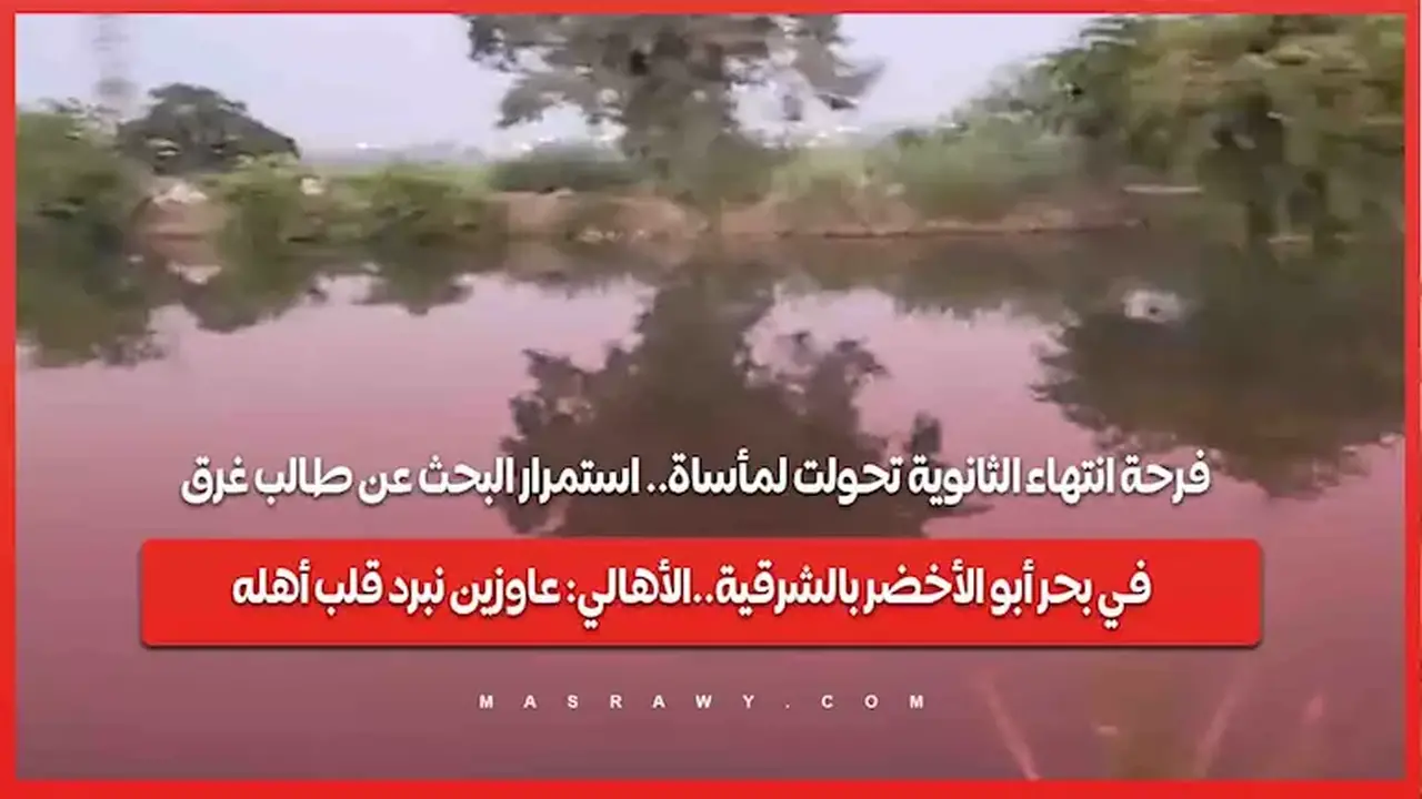 مأساة غرق طالب في بحر أبو الأخضر بالشرقية بعد انتهاء الثانوية: الأهالي يطالبون بإنقاذ عائلته