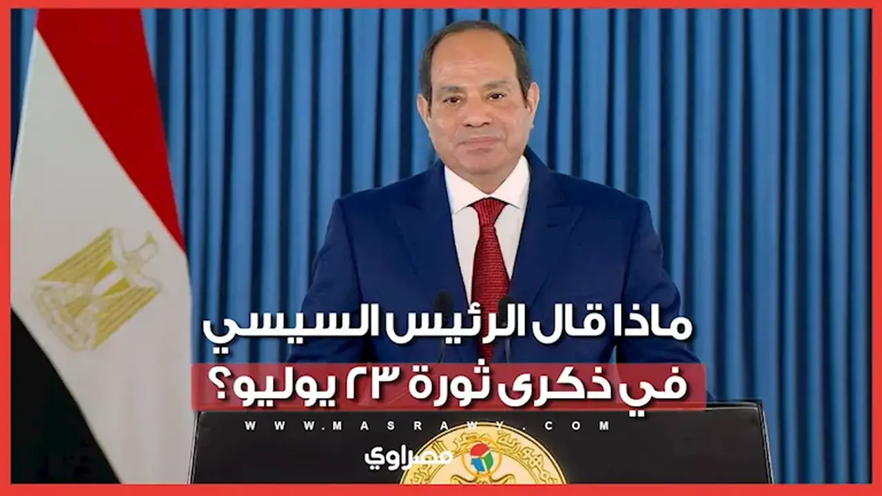 كلمة الرئيس السيسي في ذكرى ثورة 23 يوليو: تعزيز البناء والتنمية