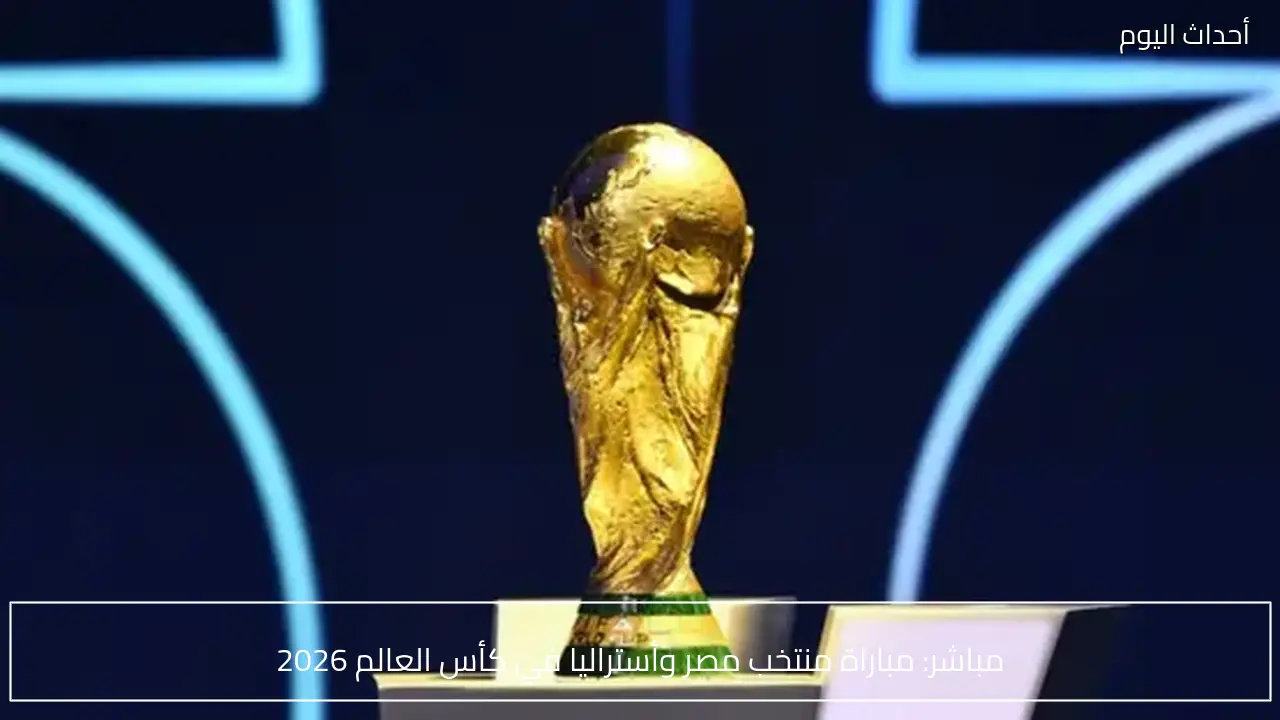 مباشر: مباراة منتخب مصر وأستراليا في كأس العالم 2026