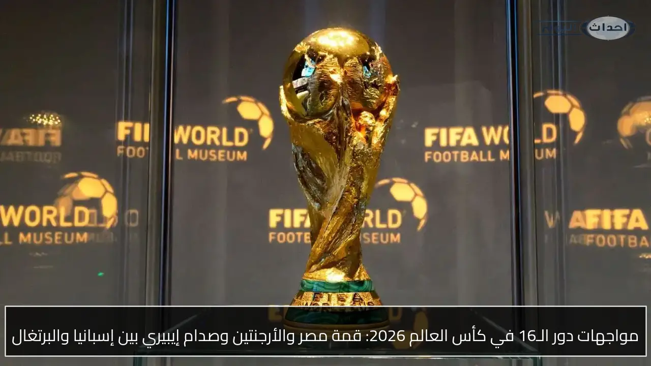 مواجهات دور الـ16 في كأس العالم 2026: قمة مصر والأرجنتين وصدام إيبيري بين إسبانيا والبرتغال