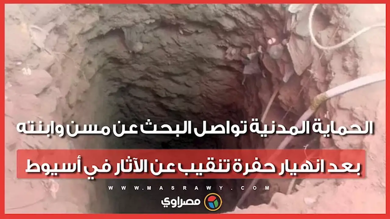 الحماية المدنية تواصل البحث عن مسن وابنته بعد انهيار حفرة تنقيب عن الآثار في أسيوط