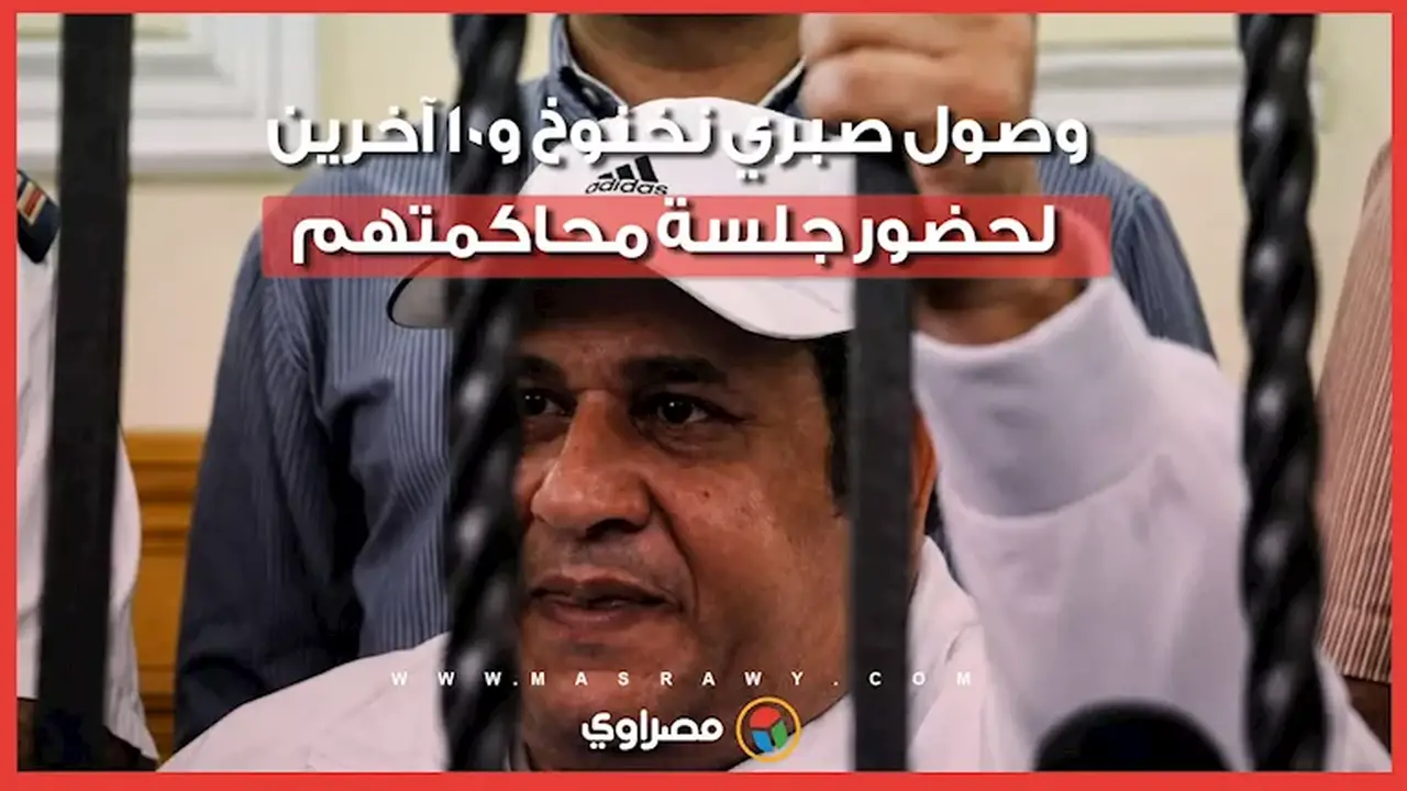 صبري نخنوخ و10 متهمين آخرين يصلون المحكمة وسط إجراءات أمنية مشددة