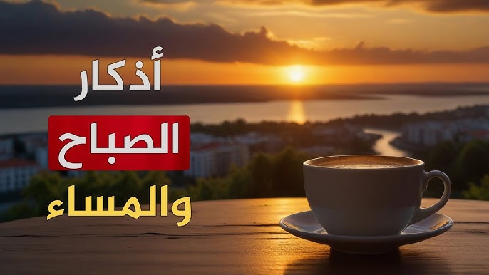 أذكار الصباح والمساء التي تكفيك من كل شيء ويرزقك الله من حيث لا تحتسب