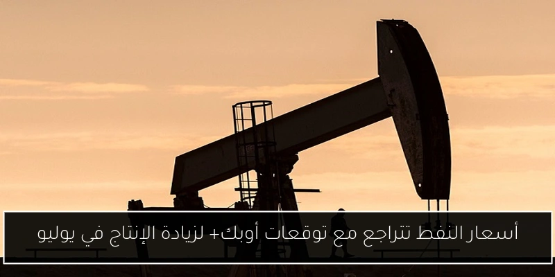 أسعار النفط تتراجع مع توقعات أوبك+ لزيادة الإنتاج في يوليو