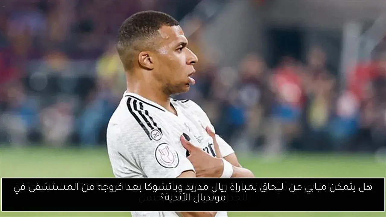 هل يتمكن مبابي من اللحاق بمباراة ريال مدريد وباتشوكا بعد خروجه من المستشفى في مونديال الأندية؟