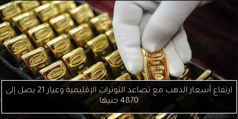 ارتفاع أسعار الذهب مع تصاعد التوترات الإقليمية وعيار 21 يصل إلى 4870 جنيها
