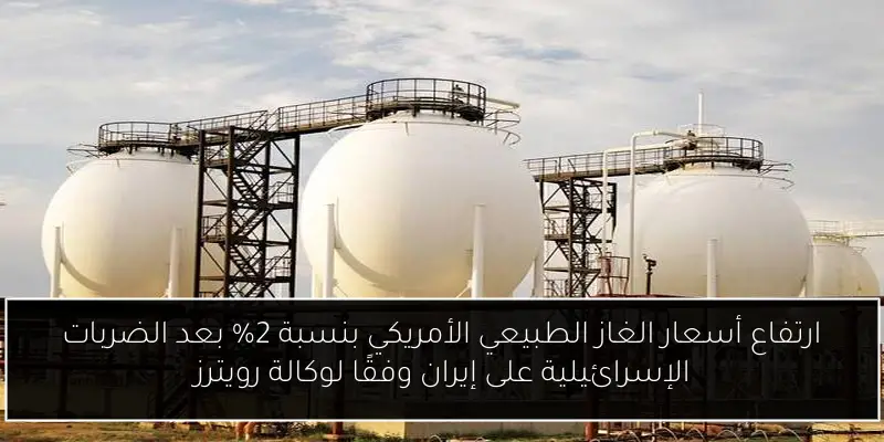 ارتفاع أسعار الغاز الطبيعي الأمريكي بنسبة 2% بعد الضربات الإسرائيلية على إيران وفقًا لوكالة رويترز