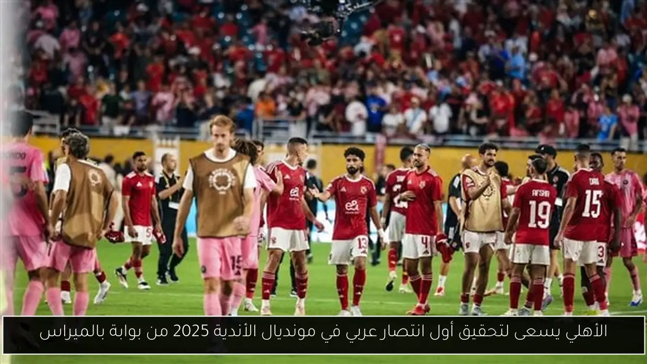 الأهلي يسعى لتحقيق أول انتصار عربي في مونديال الأندية 2025 من بوابة بالميراس