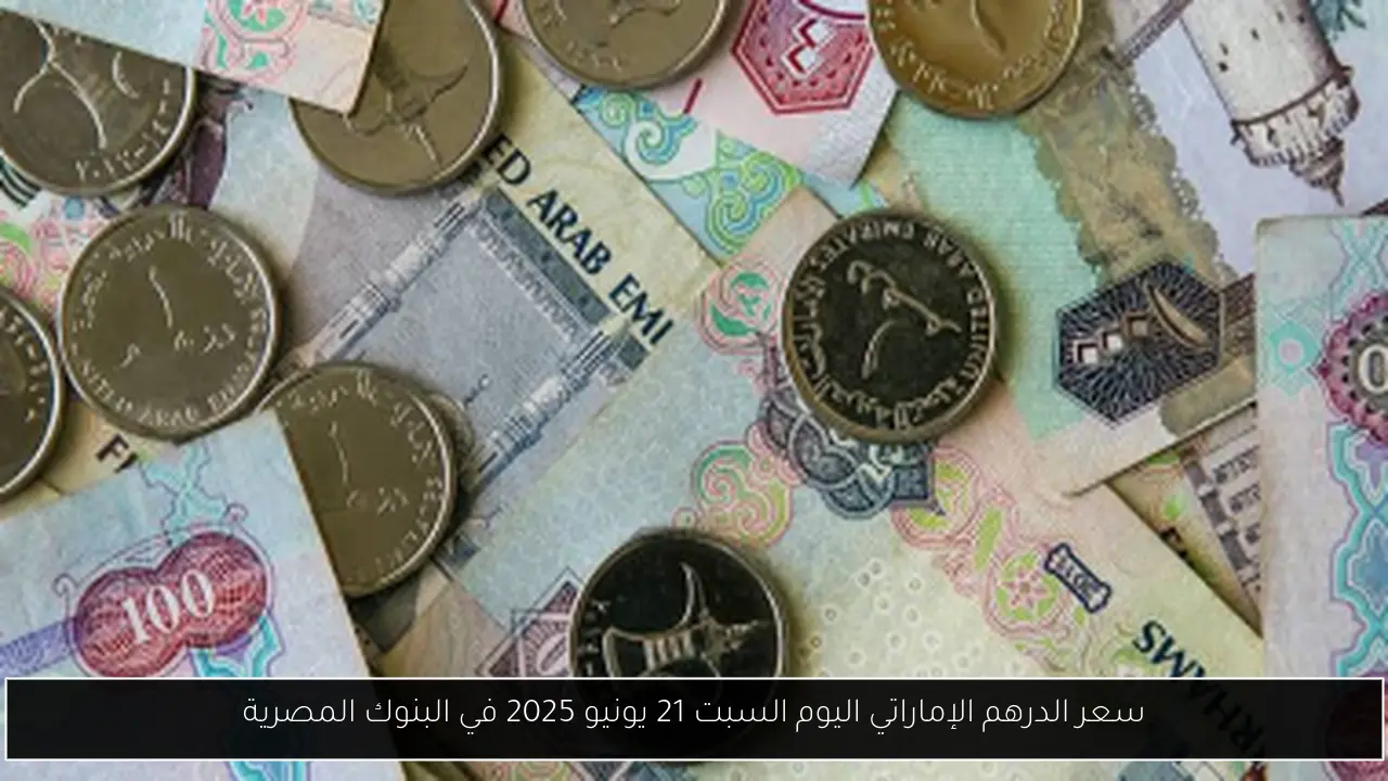 سعر الدرهم الإماراتي اليوم السبت 21 يونيو 2025 في البنوك المصرية