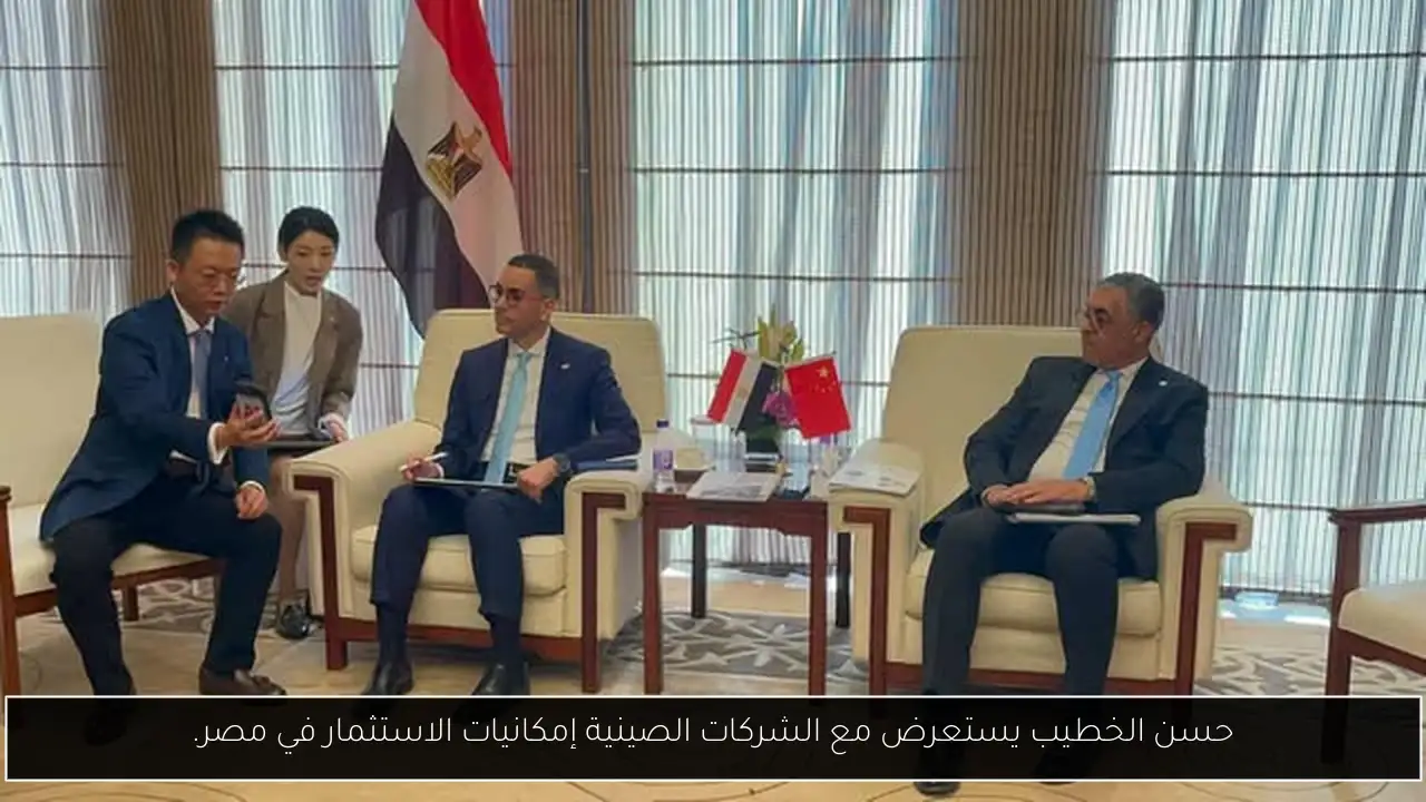 حسن الخطيب يستعرض مع الشركات الصينية إمكانيات الاستثمار في مصر.