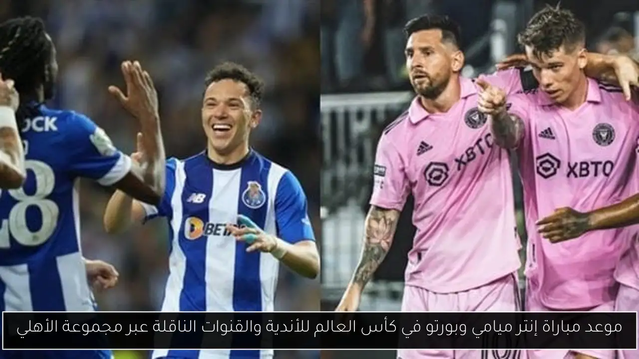 موعد مباراة إنتر ميامي وبورتو في كأس العالم للأندية والقنوات الناقلة عبر مجموعة الأهلي