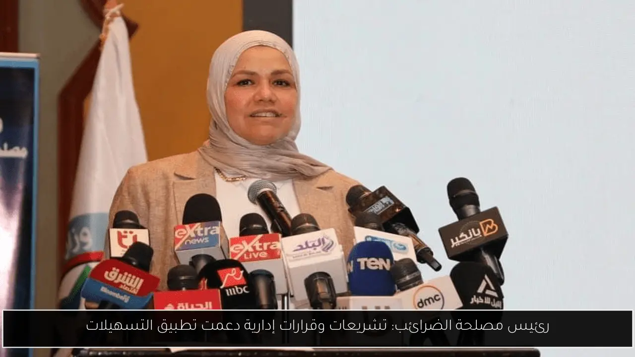 رئيس مصلحة الضرائب: تشريعات وقرارات إدارية دعمت تطبيق التسهيلات