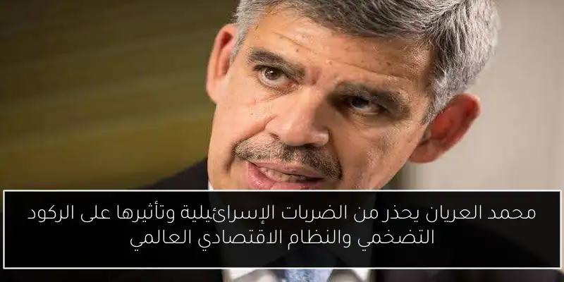 محمد العريان يحذر من الضربات الإسرائيلية وتأثيرها على الركود التضخمي والنظام الاقتصادي العالمي