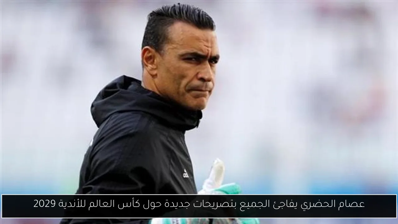 عصام الحضري يفاجئ الجميع بتصريحات جديدة حول كأس العالم للأندية 2029