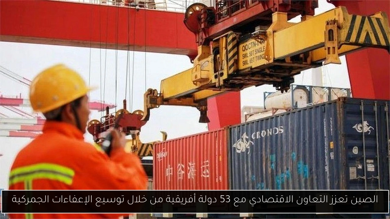 الصين تعزز التعاون الاقتصادي مع 53 دولة أفريقية من خلال توسيع الإعفاءات الجمركية
