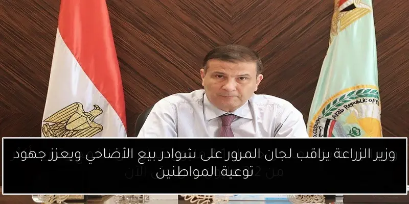 وزير الزراعة يراقب لجان المرور على شوادر بيع الأضاحي ويعزز جهود توعية المواطنين