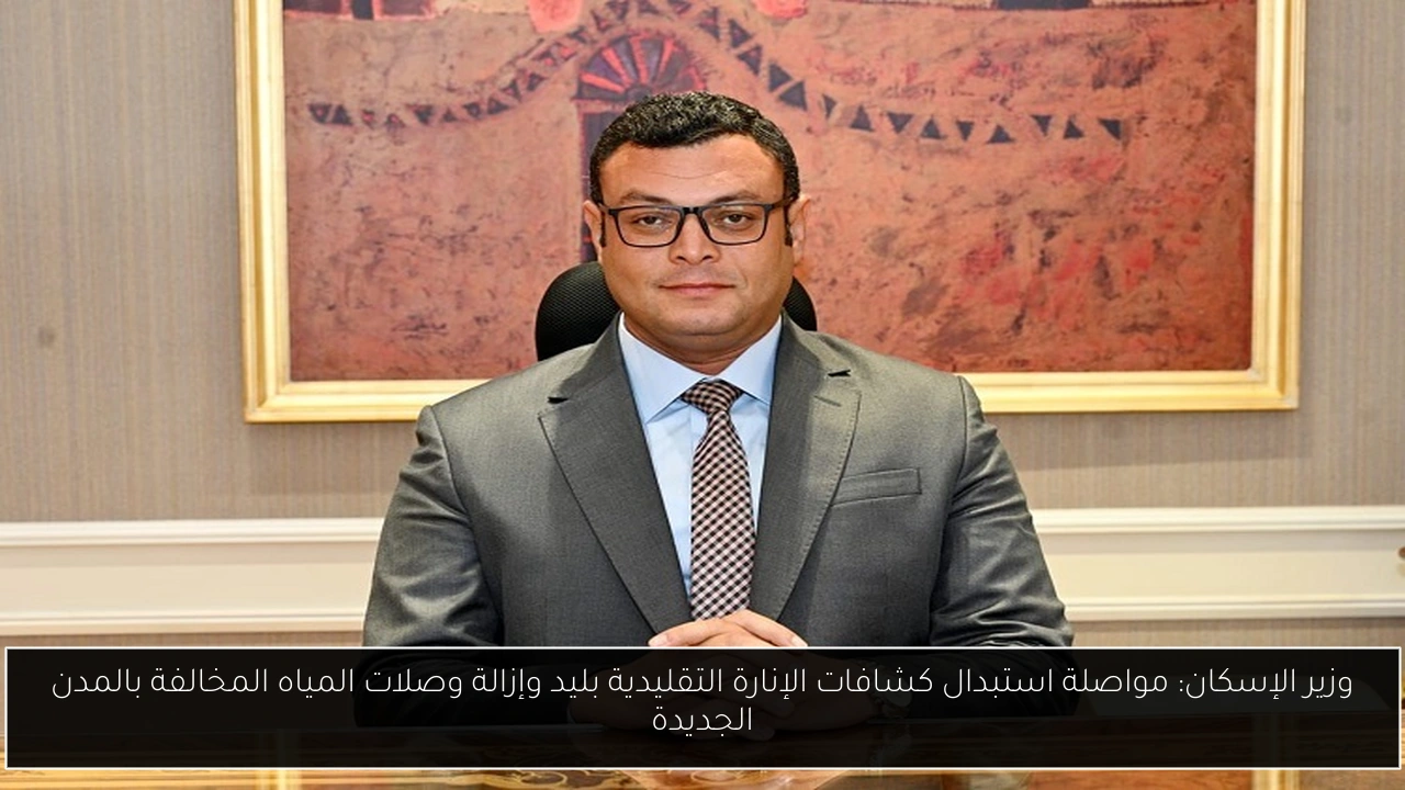 وزير الإسكان: مواصلة استبدال كشافات الإنارة التقليدية بليد وإزالة وصلات المياه المخالفة بالمدن الجديدة