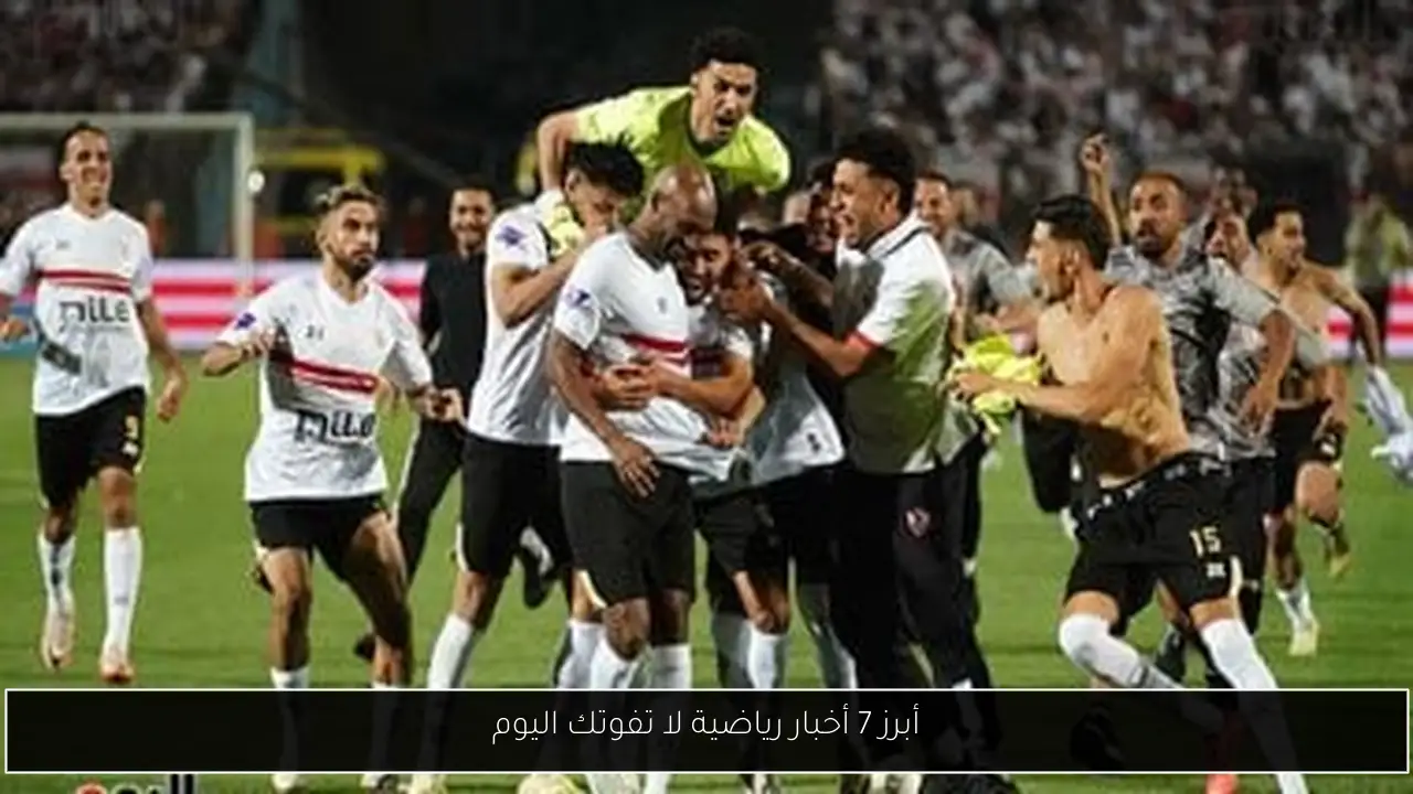 أبرز 7 أخبار رياضية لا تفوتك اليوم