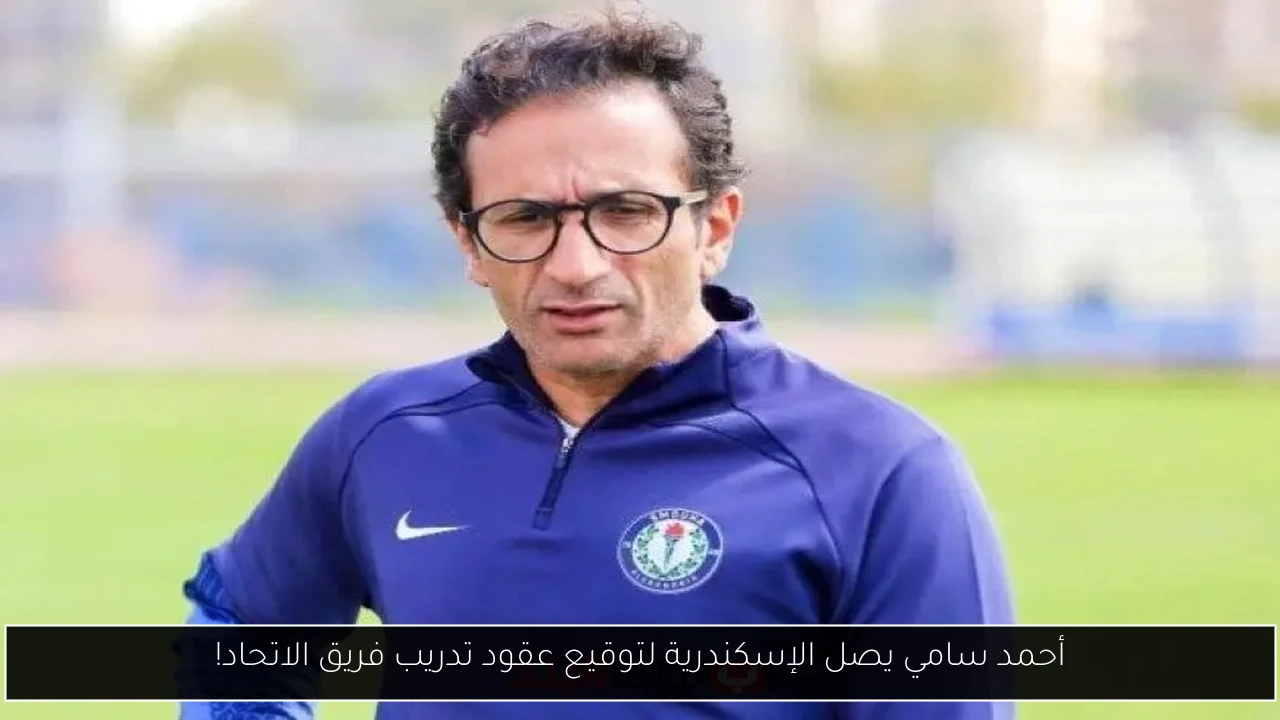 أحمد سامي يصل الإسكندرية لتوقيع عقود تدريب فريق الاتحاد!
