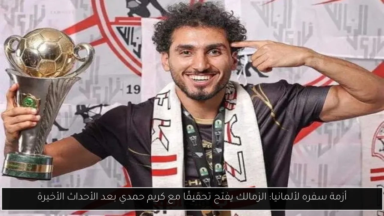 أزمة سفره لألمانيا: الزمالك يفتح تحقيقًا مع كريم حمدي بعد الأحداث الأخيرة
