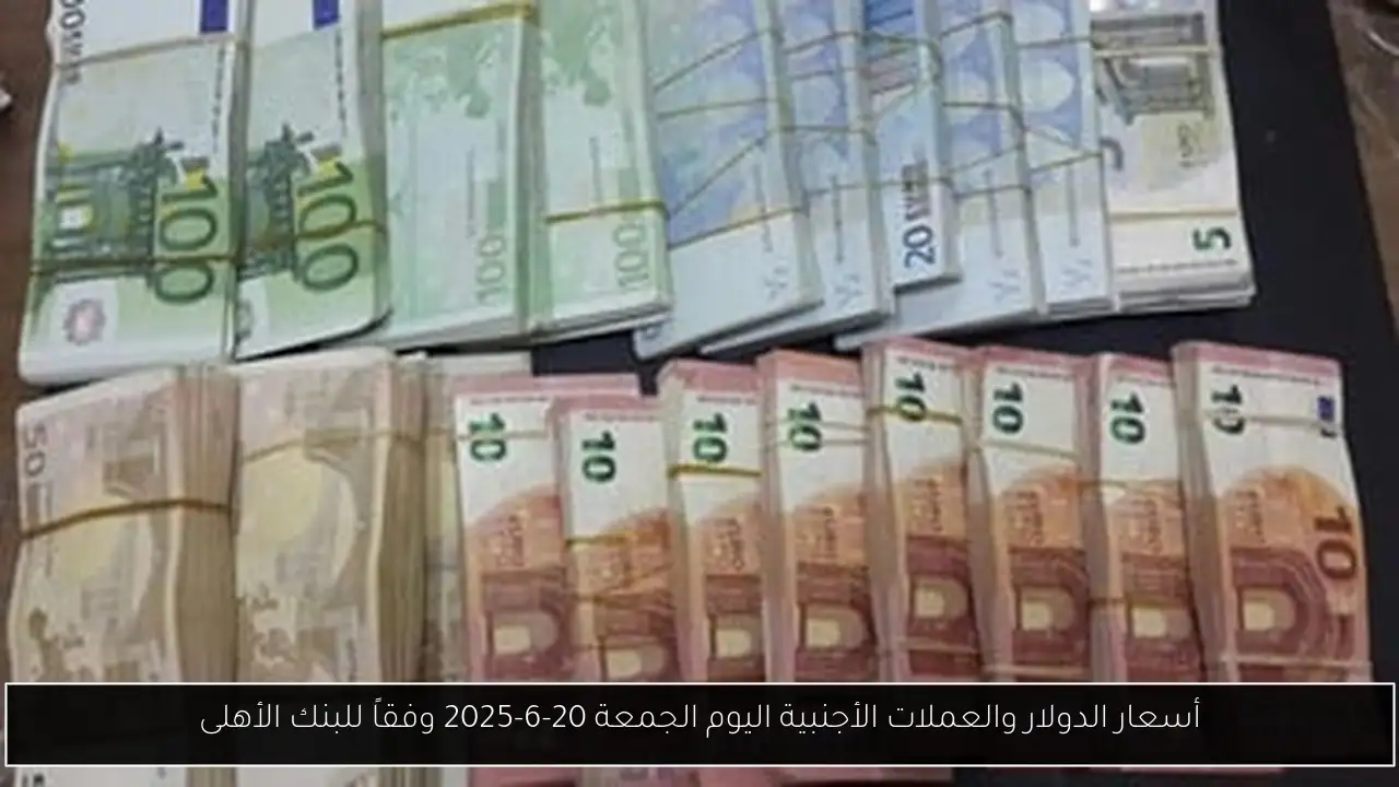أسعار الدولار والعملات الأجنبية اليوم الجمعة 20-6-2025 وفقاً للبنك الأهلى