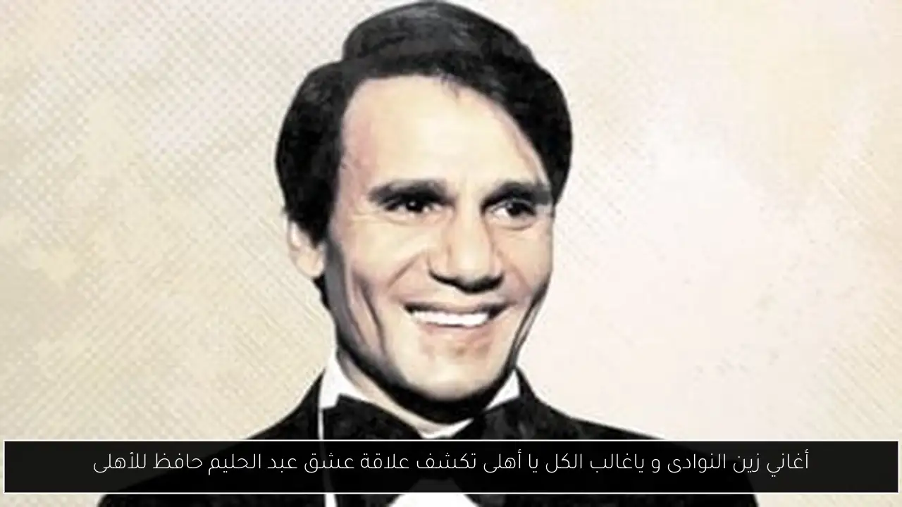 أغاني زين النوادى و ياغالب الكل يا أهلى تكشف علاقة عشق عبد الحليم حافظ للأهلى