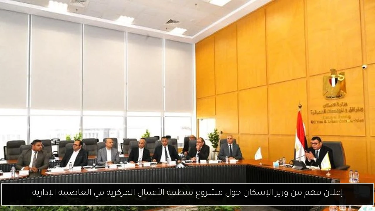 إعلان مهم من وزير الإسكان حول مشروع منطقة الأعمال المركزية في العاصمة الإدارية