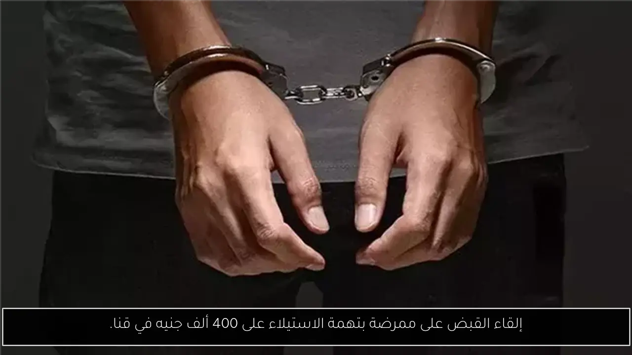 إلقاء القبض على ممرضة بتهمة الاستيلاء على 400 ألف جنيه في قنا.