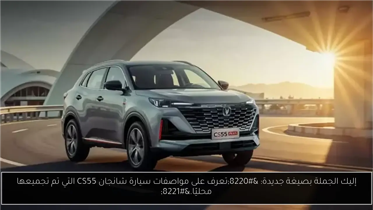 إليك الجملة بصيغة جديدة: “تعرف على مواصفات سيارة شانجان CS55 التي تم تجميعها محليًا.”