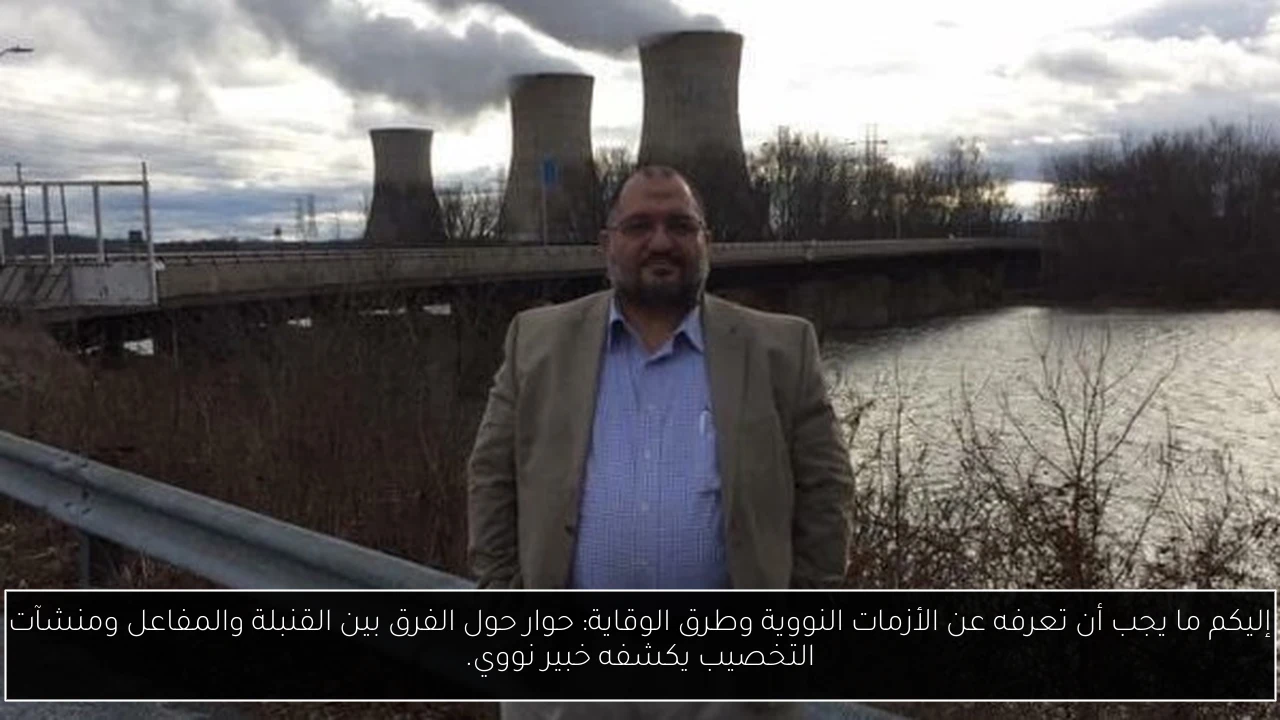 إليكم ما يجب أن تعرفه عن الأزمات النووية وطرق الوقاية: حوار حول الفرق بين القنبلة والمفاعل ومنشآت التخصيب يكشفه خبير نووي.
