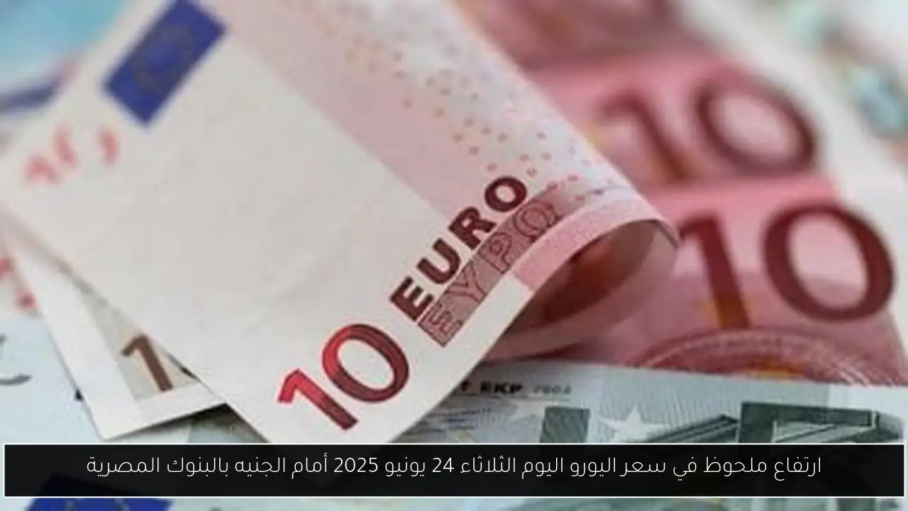 ارتفاع ملحوظ في سعر اليورو اليوم الثلاثاء 24 يونيو 2025 أمام الجنيه بالبنوك المصرية