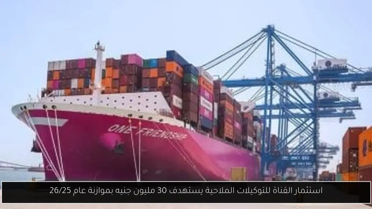 استثمار القناة للتوكيلات الملاحية يستهدف 30 مليون جنيه بموازنة عام 26/25