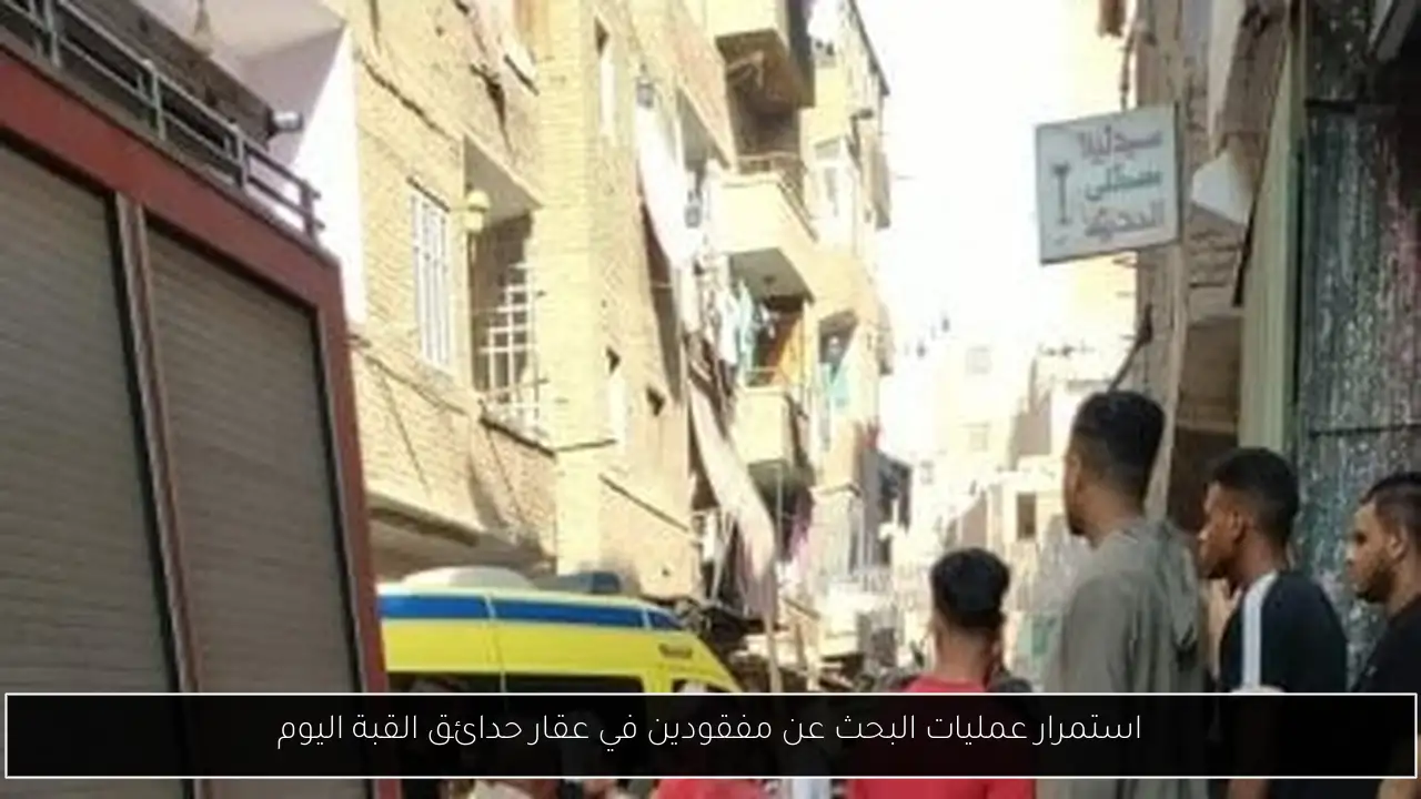 استمرار عمليات البحث عن مفقودين في عقار حدائق القبة اليوم