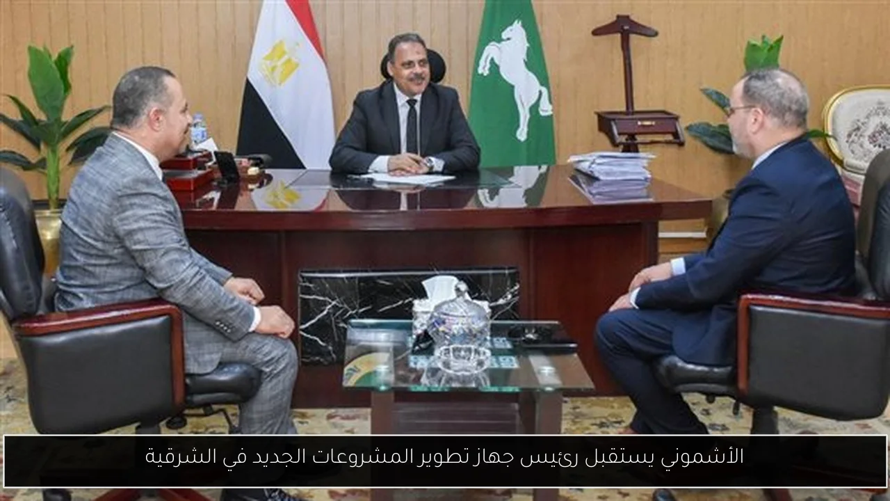 الأشموني يستقبل رئيس جهاز تطوير المشروعات الجديد في الشرقية