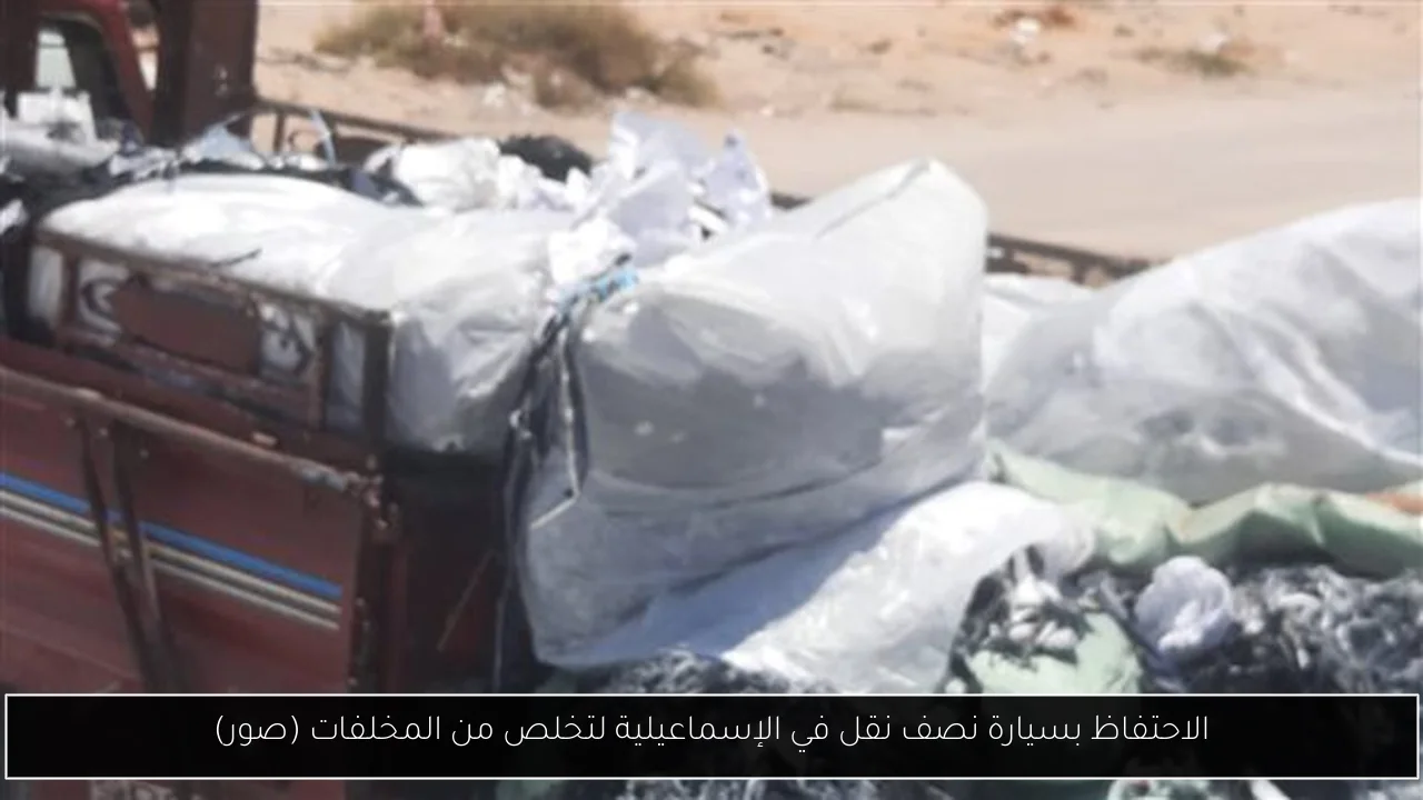 الاحتفاظ بسيارة نصف نقل في الإسماعيلية لتخلص من المخلفات (صور)